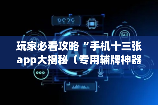 玩家必看攻略“手机十三张app大揭秘（专用辅牌神器免安装）