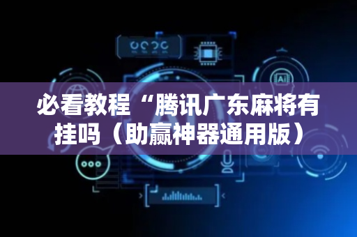 必看教程“腾讯广东麻将有挂吗（助赢神器通用版）