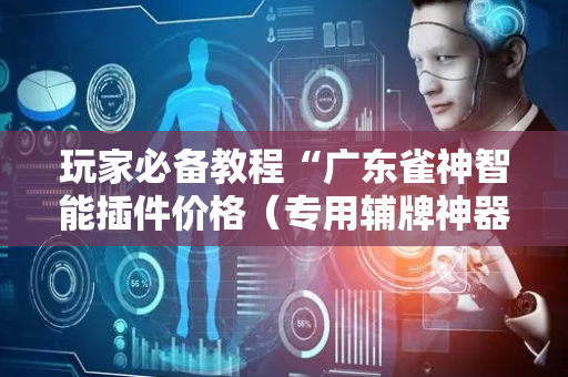 玩家必备教程“广东雀神智能插件价格（专用辅牌神器免安装）