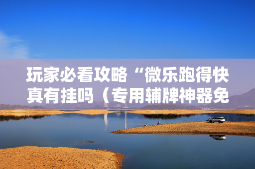 玩家必看攻略“微乐跑得快真有挂吗（专用辅牌神器免安装）