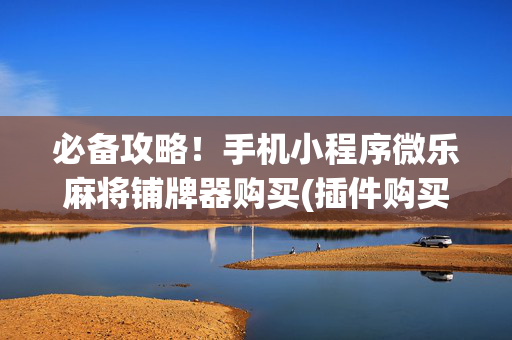必备攻略！手机小程序微乐麻将铺牌器购买(插件购买输赢规律)