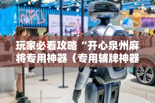玩家必看攻略“开心泉州麻将专用神器（专用辅牌神器免安装）