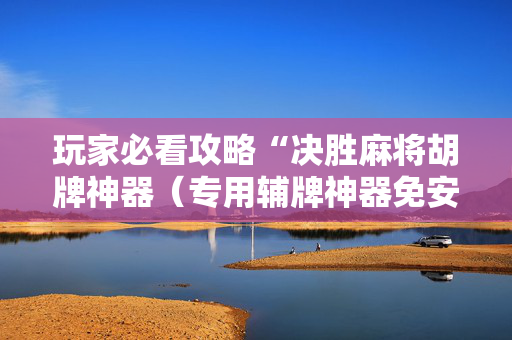 玩家必看攻略“决胜麻将胡牌神器（专用辅牌神器免安装）