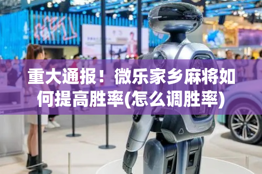 重大通报！微乐家乡麻将如何提高胜率(怎么调胜率)
