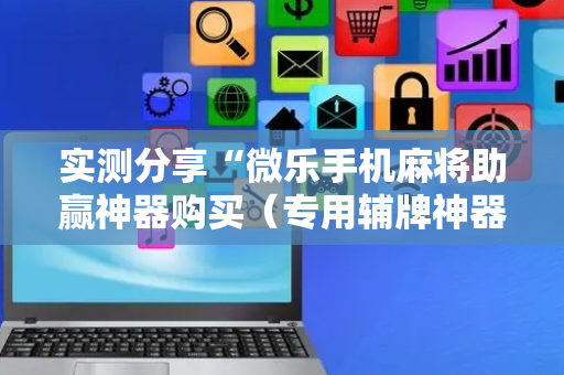 实测分享“微乐手机麻将助赢神器购买（专用辅牌神器免安装）