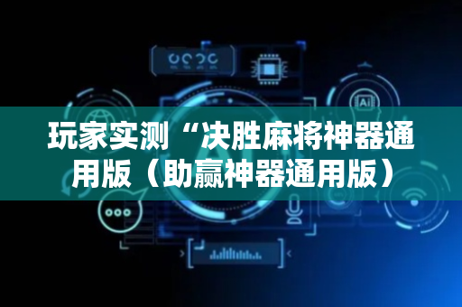 玩家实测“决胜麻将神器通用版（助赢神器通用版）
