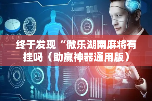 终于发现“微乐湖南麻将有挂吗（助赢神器通用版）