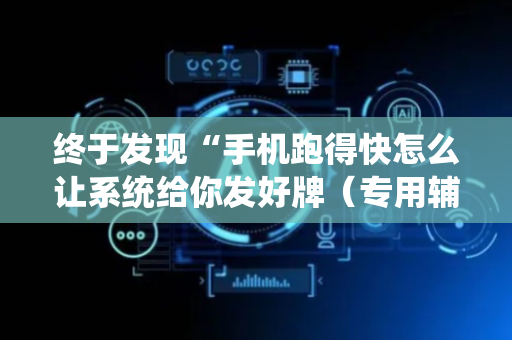 终于发现“手机跑得快怎么让系统给你发好牌（专用辅牌神器免安装）