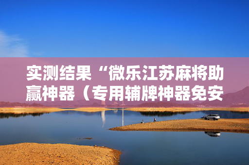 实测结果“微乐江苏麻将助赢神器（专用辅牌神器免安装）