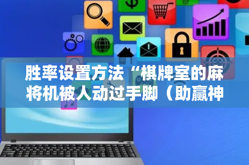 胜率设置方法“棋牌室的麻将机被人动过手脚（助赢神器通用版）