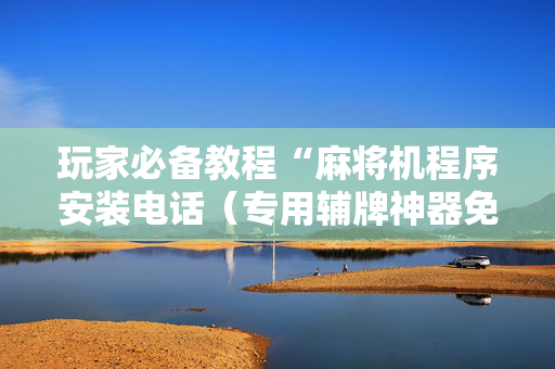 玩家必备教程“麻将机程序安装电话（专用辅牌神器免安装）