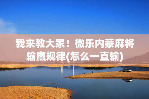 我来教大家！微乐内蒙麻将输赢规律(怎么一直输)