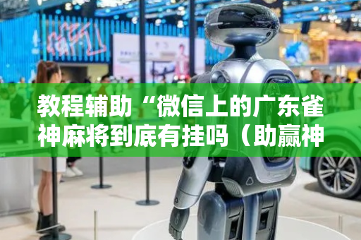 教程辅助“微信上的广东雀神麻将到底有挂吗（助赢神器通用版）