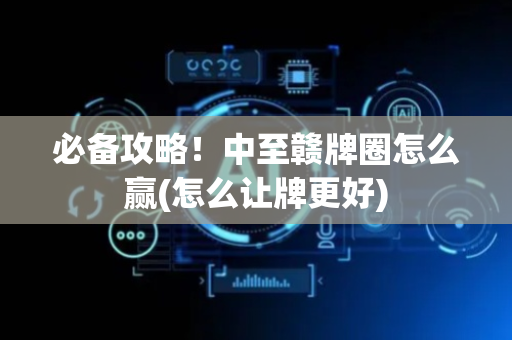 必备攻略！中至赣牌圈怎么赢(怎么让牌更好)