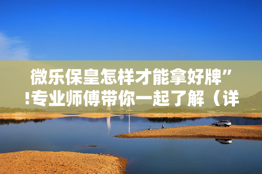微乐保皇怎样才能拿好牌”!专业师傅带你一起了解（详细教程）-抖音