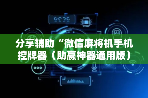 分享辅助“微信麻将机手机控牌器（助赢神器通用版）