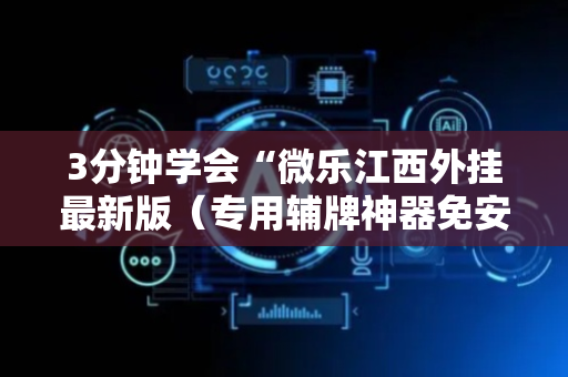 3分钟学会“微乐江西外挂最新版（专用辅牌神器免安装）