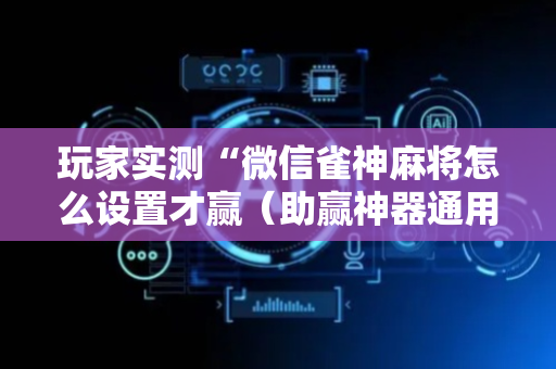 玩家实测“微信雀神麻将怎么设置才赢（助赢神器通用版）