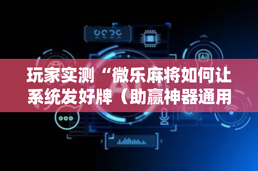 玩家实测“微乐麻将如何让系统发好牌（助赢神器通用版）