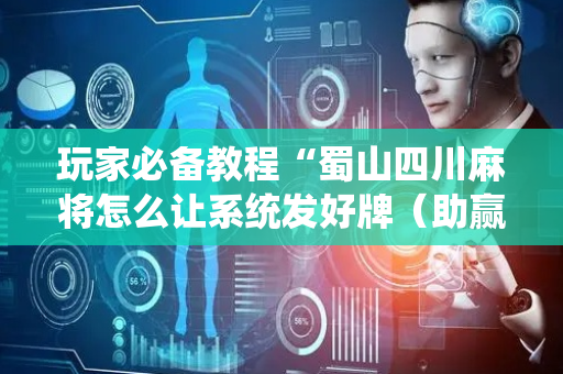 玩家必备教程“蜀山四川麻将怎么让系统发好牌（助赢神器通用版）