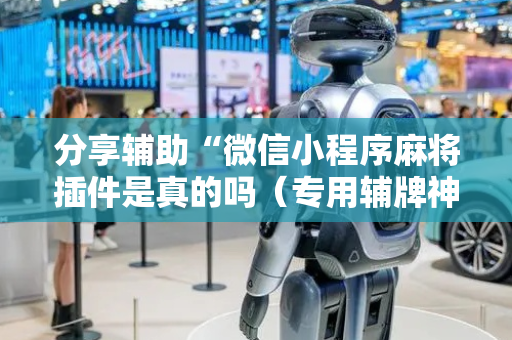 分享辅助“微信小程序麻将插件是真的吗（专用辅牌神器免安装）