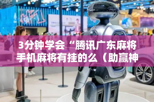 3分钟学会“腾讯广东麻将手机麻将有挂的么（助赢神器通用版）