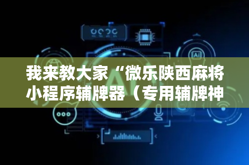 我来教大家“微乐陕西麻将小程序辅牌器（专用辅牌神器免安装）