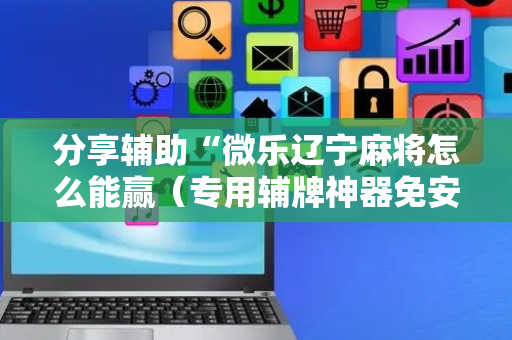 分享辅助“微乐辽宁麻将怎么能赢（专用辅牌神器免安装）