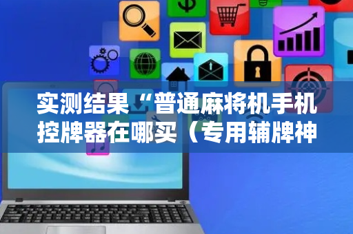 实测结果“普通麻将机手机控牌器在哪买（专用辅牌神器免安装）