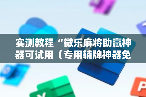实测教程“微乐麻将助赢神器可试用（专用辅牌神器免安装）