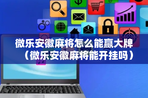 微乐安徽麻将怎么能赢大牌（微乐安徽麻将能开挂吗）