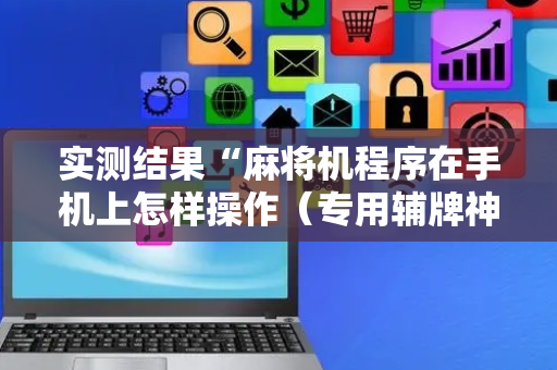 实测结果“麻将机程序在手机上怎样操作（专用辅牌神器免安装）