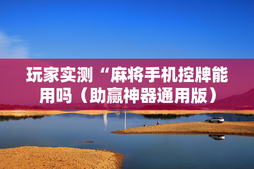 玩家实测“麻将手机控牌能用吗（助赢神器通用版）