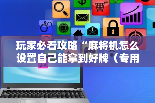 玩家必看攻略“麻将机怎么设置自己能拿到好牌（专用辅牌神器免安装）