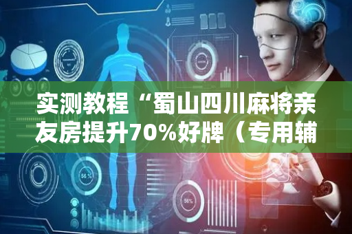 实测教程“蜀山四川麻将亲友房提升70%好牌（专用辅牌神器免安装）