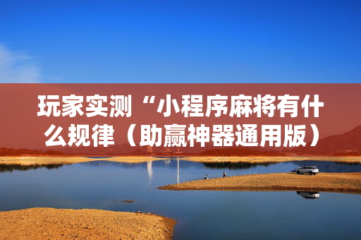 玩家实测“小程序麻将有什么规律（助赢神器通用版）