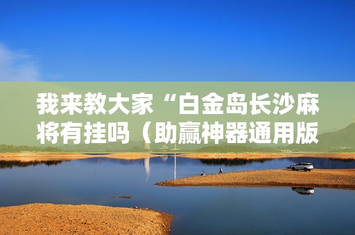 我来教大家“白金岛长沙麻将有挂吗（助赢神器通用版）