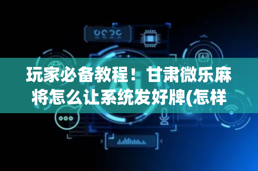 玩家必备教程！甘肃微乐麻将怎么让系统发好牌(怎样才能有好牌)