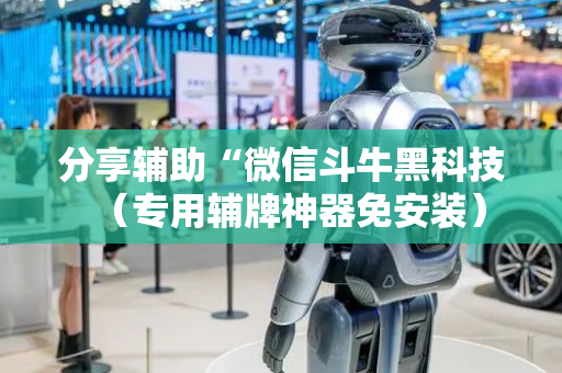 分享辅助“微信斗牛黑科技（专用辅牌神器免安装）