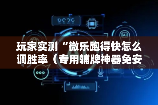 玩家实测“微乐跑得快怎么调胜率（专用辅牌神器免安装）