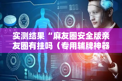 实测结果“麻友圈安全版亲友圈有挂吗（专用辅牌神器免安装）