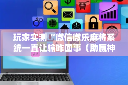 玩家实测“微信微乐麻将系统一直让输咋回事（助赢神器通用版）