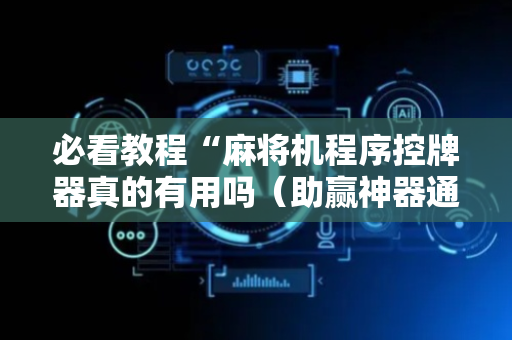 必看教程“麻将机程序控牌器真的有用吗（助赢神器通用版）