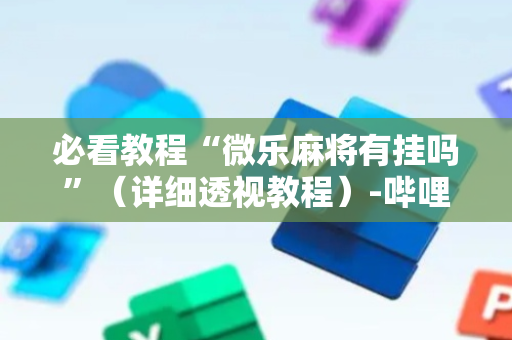 必看教程“微乐麻将有挂吗”（详细透视教程）-哔哩哔哩
