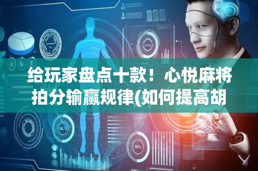 给玩家盘点十款！心悦麻将拍分输赢规律(如何提高胡牌率)