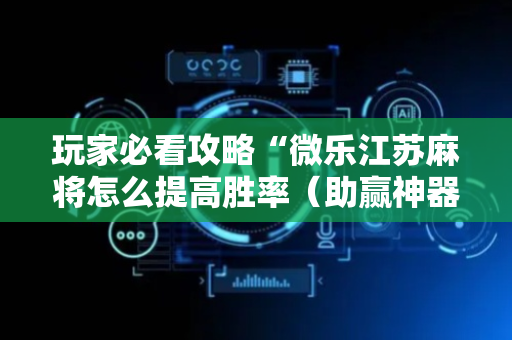 玩家必看攻略“微乐江苏麻将怎么提高胜率（助赢神器通用版）