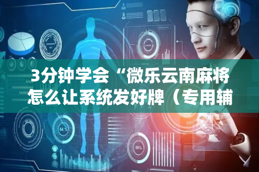 3分钟学会“微乐云南麻将怎么让系统发好牌（专用辅牌神器免安装）