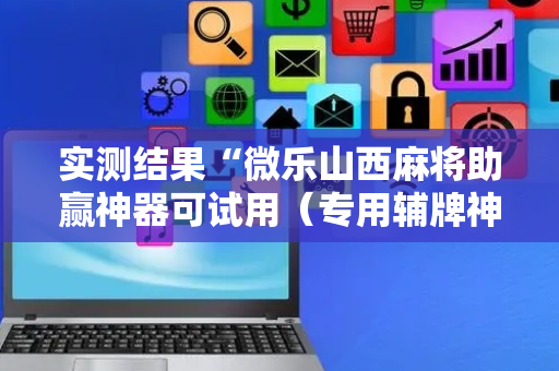 实测结果“微乐山西麻将助赢神器可试用（专用辅牌神器免安装）