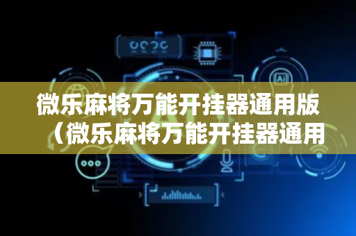 微乐麻将万能开挂器通用版（微乐麻将万能开挂器通用版免费下载安装）