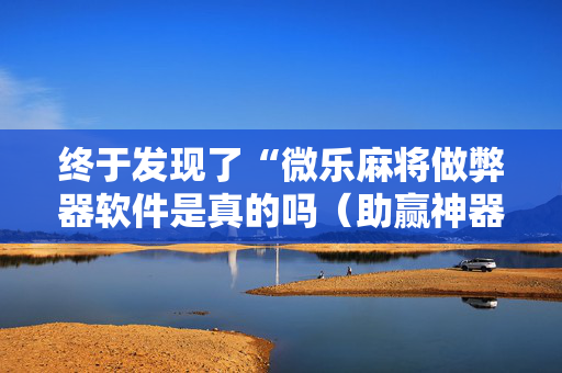 终于发现了“微乐麻将做弊器软件是真的吗（助赢神器通用版）